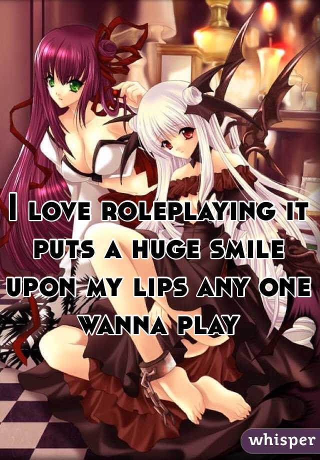 I love roleplaying it puts a huge smile upon my lips any one wanna play 