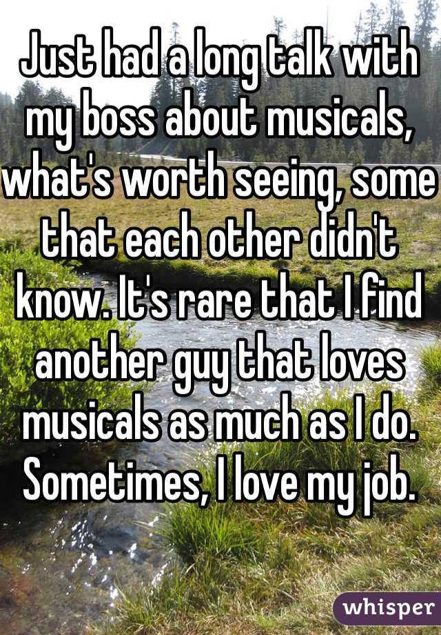 Just had a long talk with my boss about musicals, what's worth seeing, some that each other didn't know. It's rare that I find another guy that loves musicals as much as I do. Sometimes, I love my job. 