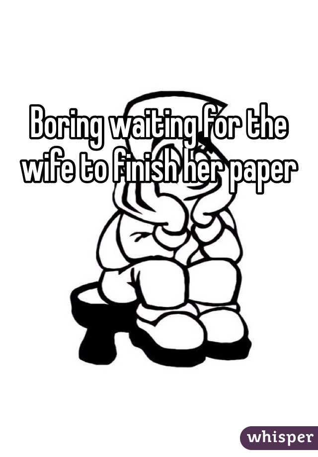 Boring waiting for the wife to finish her paper