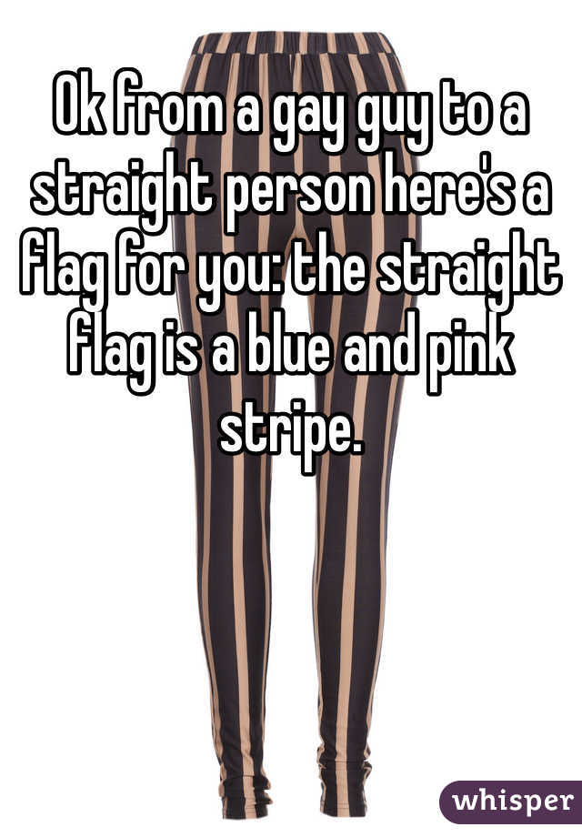 Ok from a gay guy to a straight person here's a flag for you: the straight flag is a blue and pink stripe.