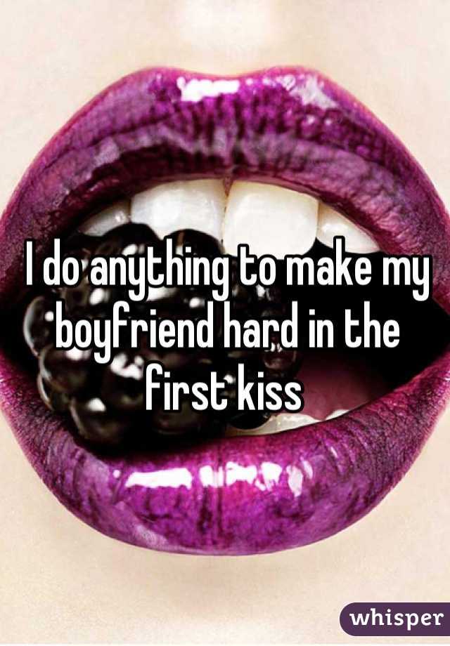 I do anything to make my boyfriend hard in the first kiss 