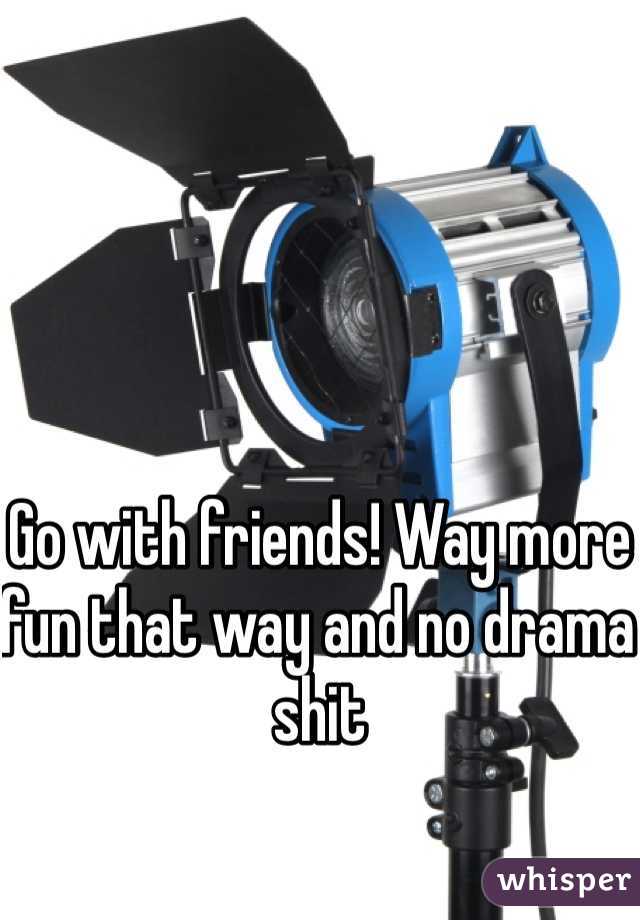 Go with friends! Way more fun that way and no drama shit