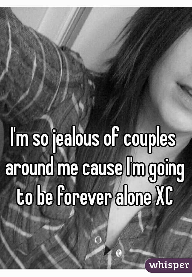 I'm so jealous of couples around me cause I'm going to be forever alone XC