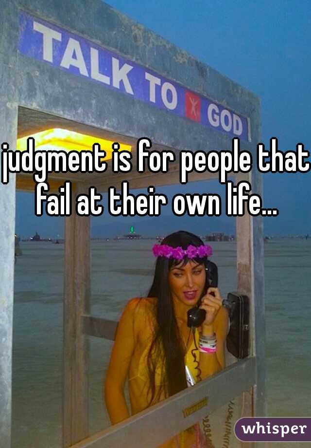 judgment is for people that fail at their own life... 