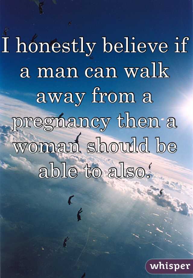 I honestly believe if a man can walk away from a pregnancy then a woman should be able to also.