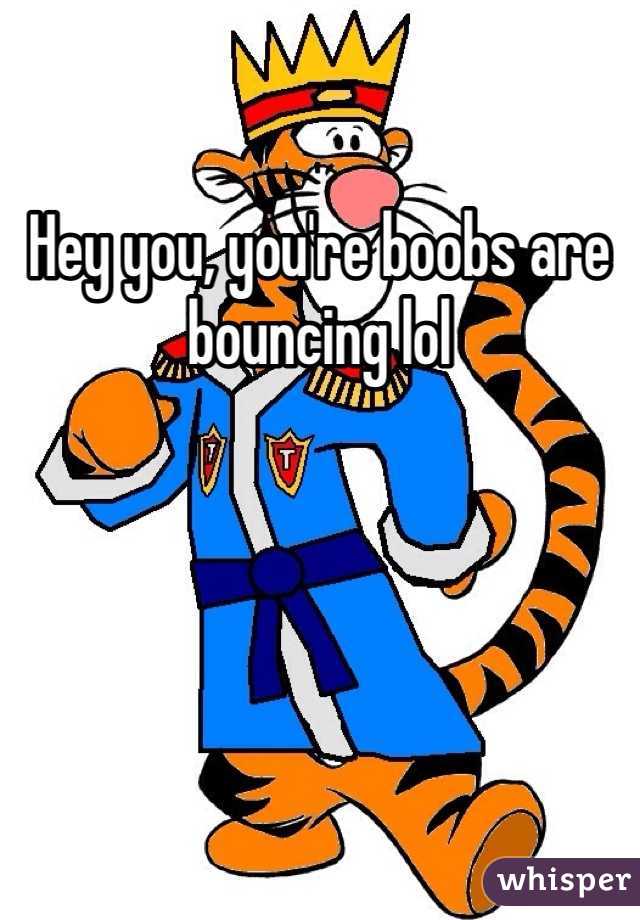 Hey you, you're boobs are bouncing lol