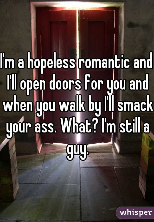I'm a hopeless romantic and I'll open doors for you and when you walk by I'll smack your ass. What? I'm still a guy.