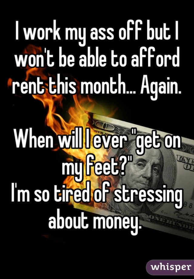 I work my ass off but I won't be able to afford rent this month... Again. 

When will I ever "get on my feet?"
I'm so tired of stressing about money. 