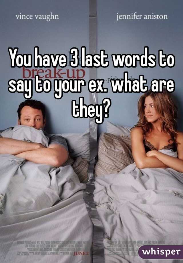 You have 3 last words to say to your ex. what are they?