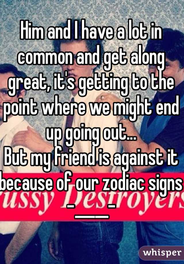 Him and I have a lot in common and get along great, it's getting to the point where we might end up going out... 
But my friend is against it because of our zodiac signs -_____-
