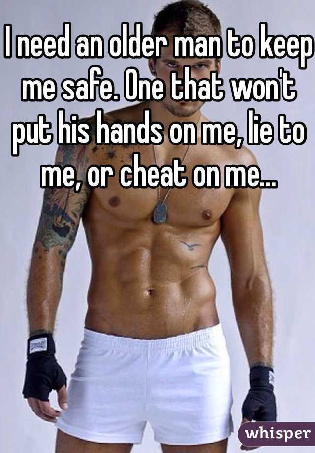 I need an older man to keep me safe. One that won't put his hands on me, lie to me, or cheat on me...