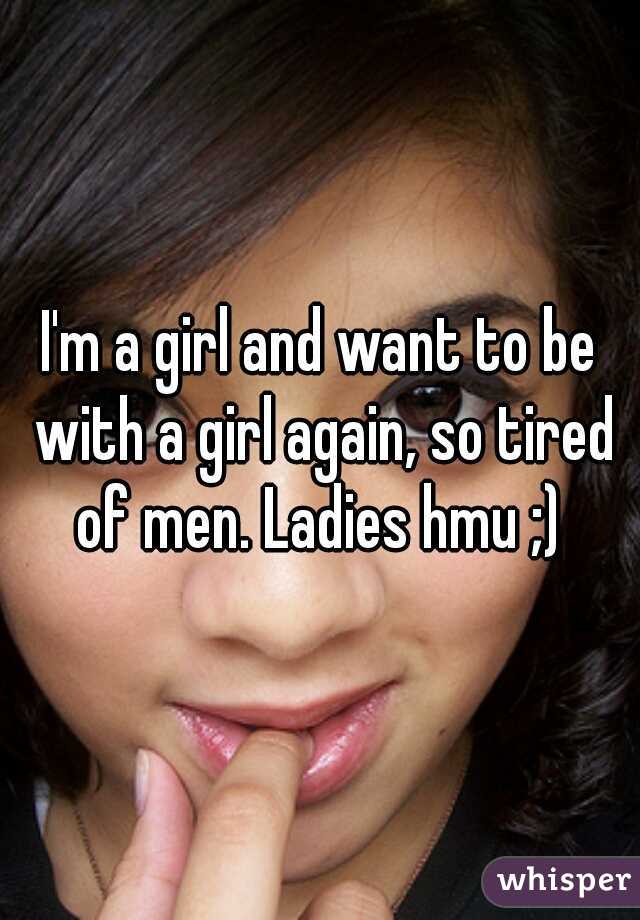I'm a girl and want to be with a girl again, so tired of men. Ladies hmu ;) 