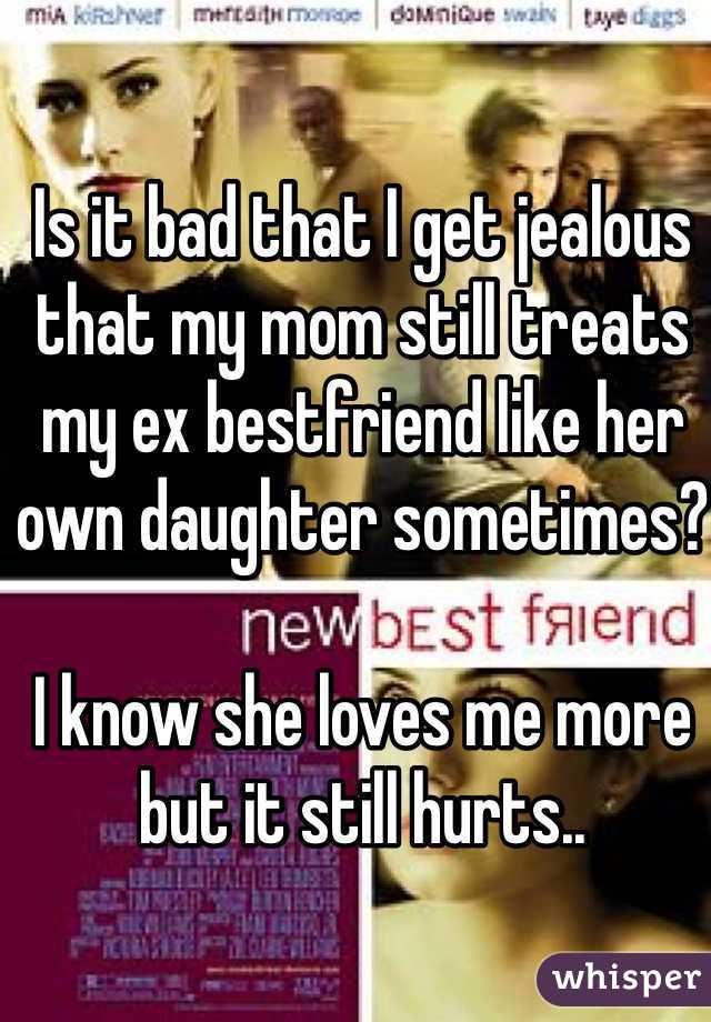 Is it bad that I get jealous that my mom still treats my ex bestfriend like her own daughter sometimes?

I know she loves me more but it still hurts..