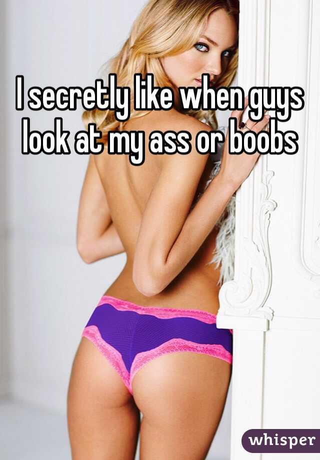 I secretly like when guys look at my ass or boobs 
