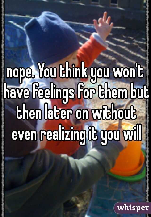 nope. You think you won't have feelings for them but then later on without even realizing it you will