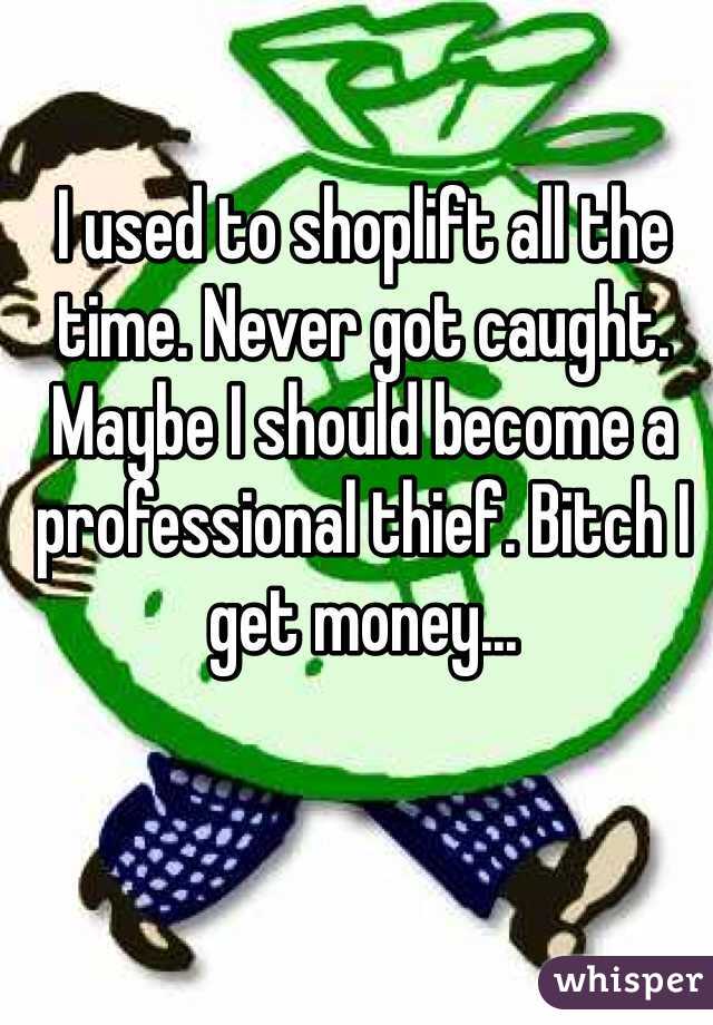 I used to shoplift all the time. Never got caught. Maybe I should become a professional thief. Bitch I get money...