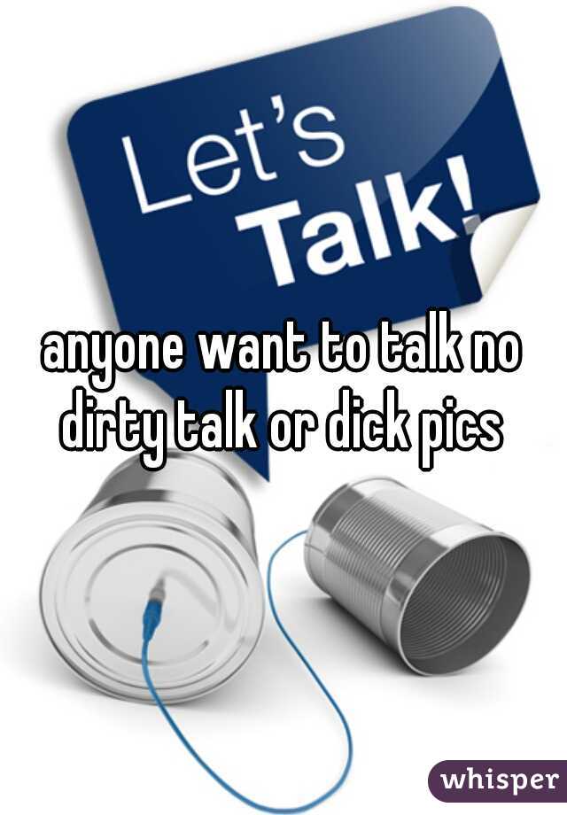anyone want to talk no dirty talk or dick pics 