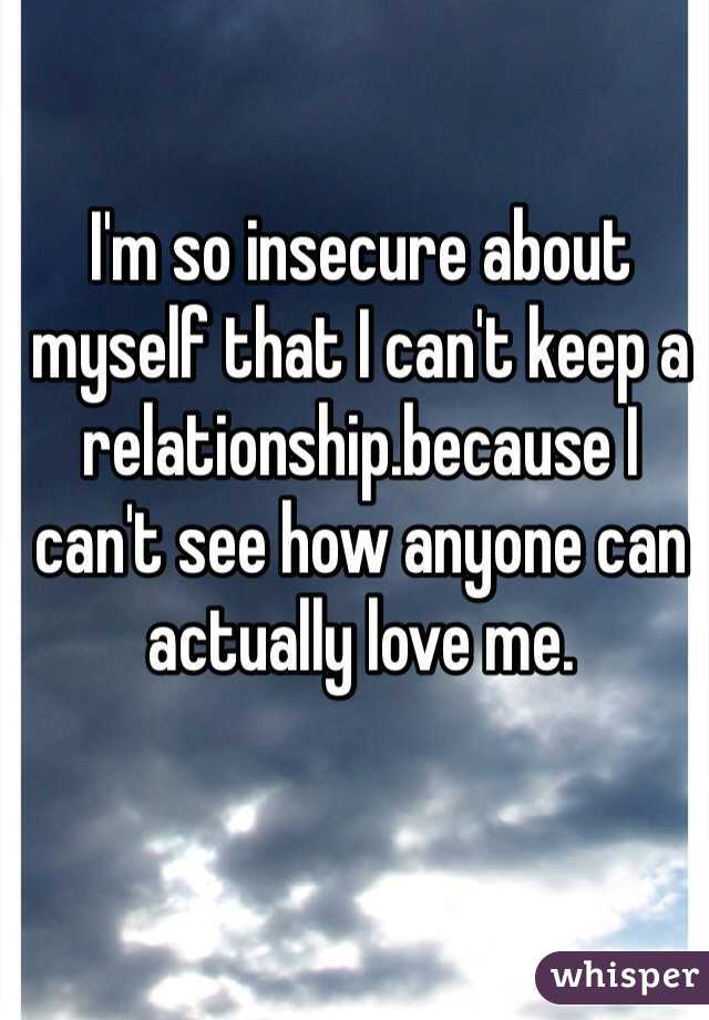 I'm so insecure about myself that I can't keep a relationship.because I can't see how anyone can actually love me.