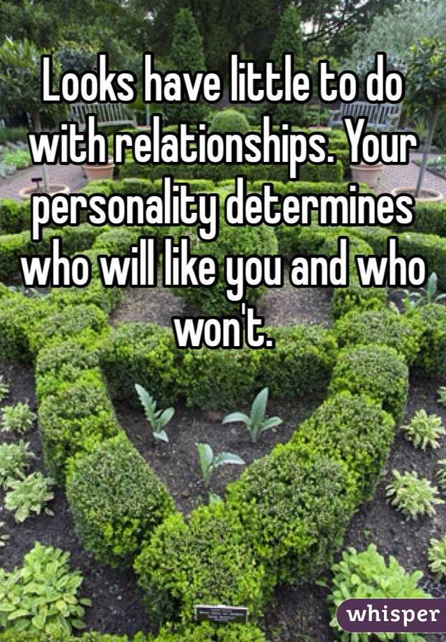 Looks have little to do with relationships. Your personality determines who will like you and who won't. 