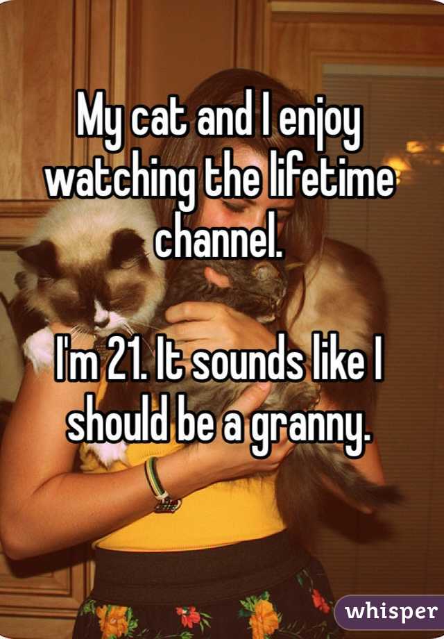 My cat and I enjoy watching the lifetime channel. 

I'm 21. It sounds like I should be a granny.