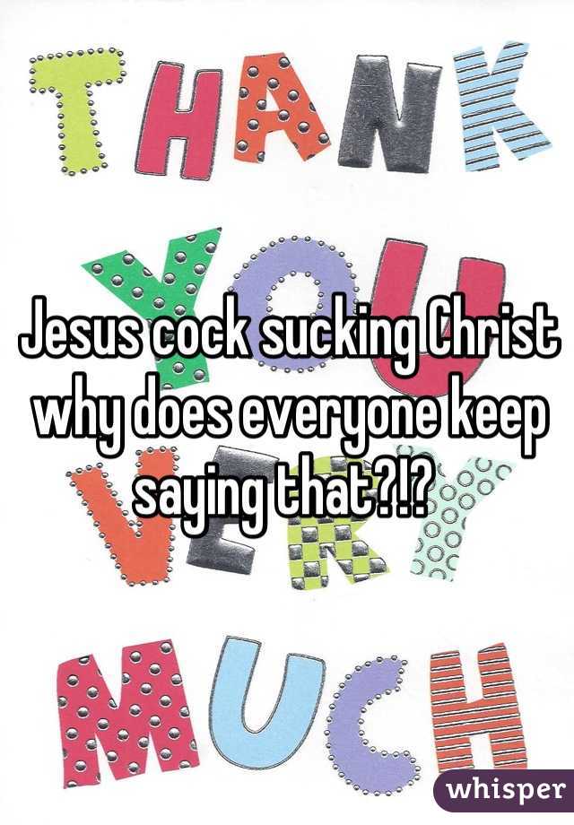 Jesus cock sucking Christ why does everyone keep saying that?!? 