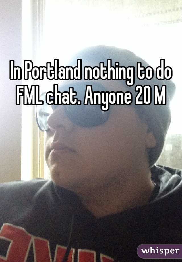 In Portland nothing to do FML chat. Anyone 20 M 