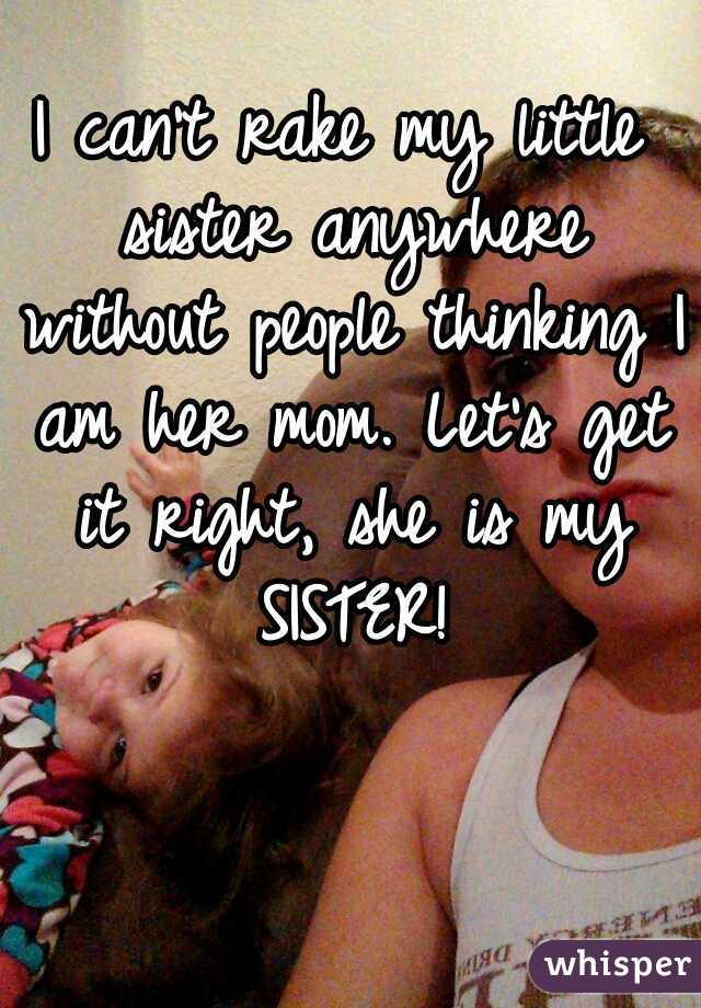 I can't rake my little sister anywhere without people thinking I am her mom. Let's get it right, she is my SISTER!