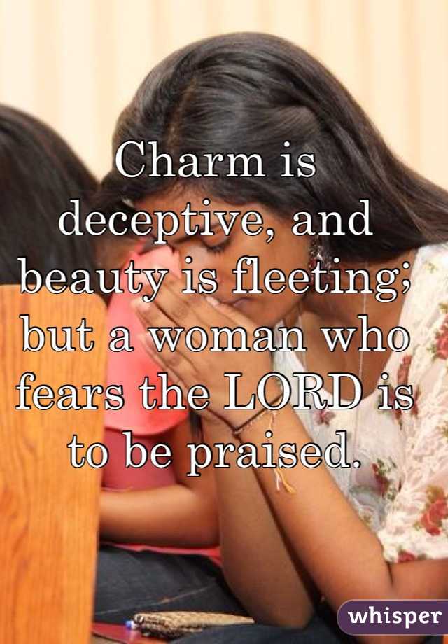 Charm is deceptive, and beauty is fleeting; but a woman who fears the LORD is to be praised. 