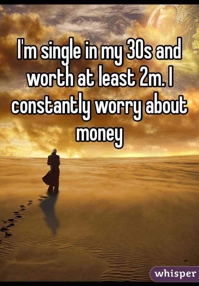 I'm single in my 30s and worth at least 2m. I constantly worry about money