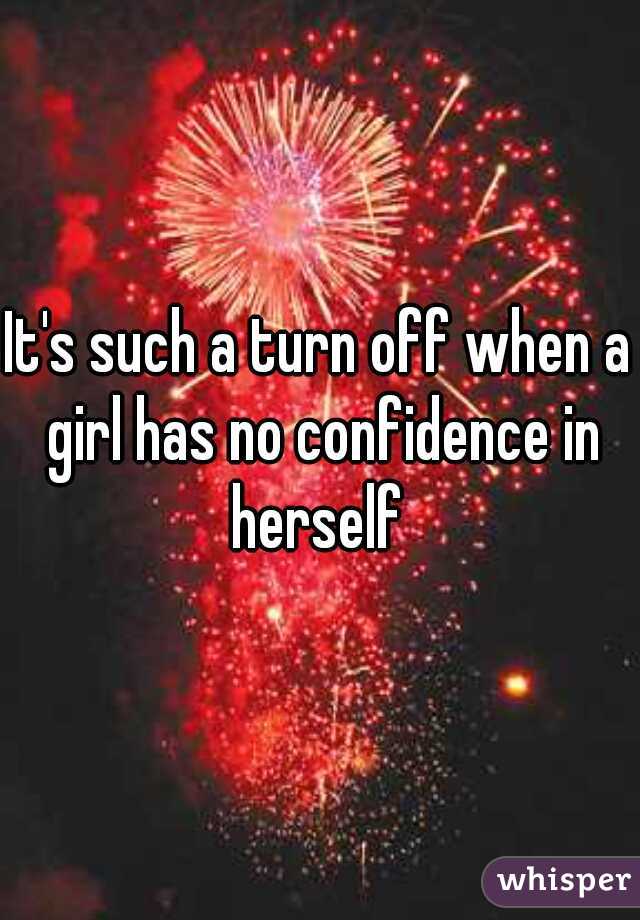 It's such a turn off when a girl has no confidence in herself 