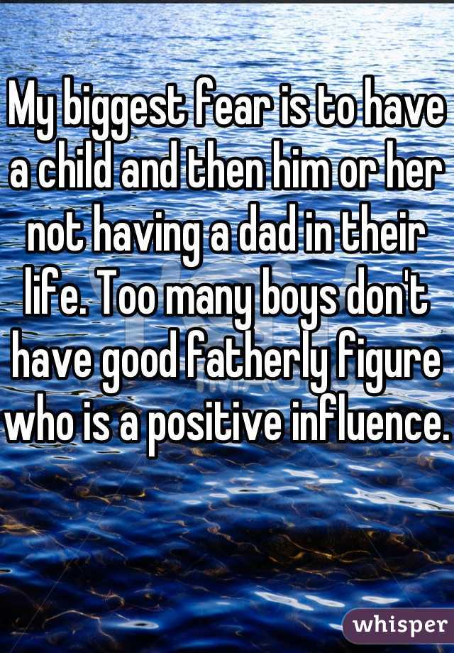 My biggest fear is to have a child and then him or her not having a dad in their life. Too many boys don't have good fatherly figure who is a positive influence. 
