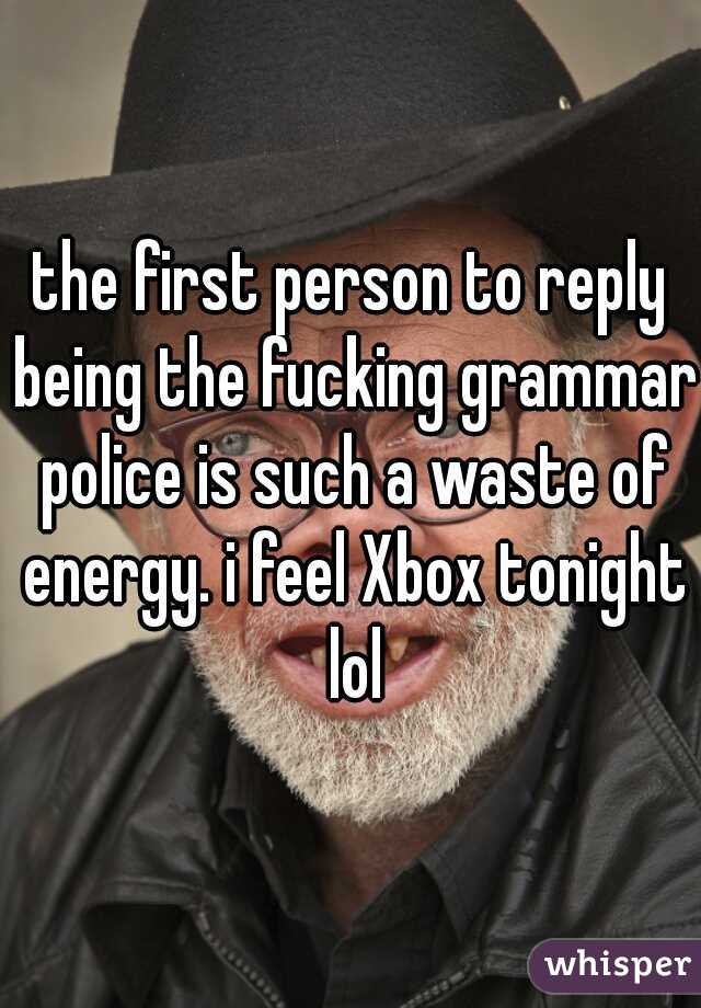 the first person to reply being the fucking grammar police is such a waste of energy. i feel Xbox tonight lol
