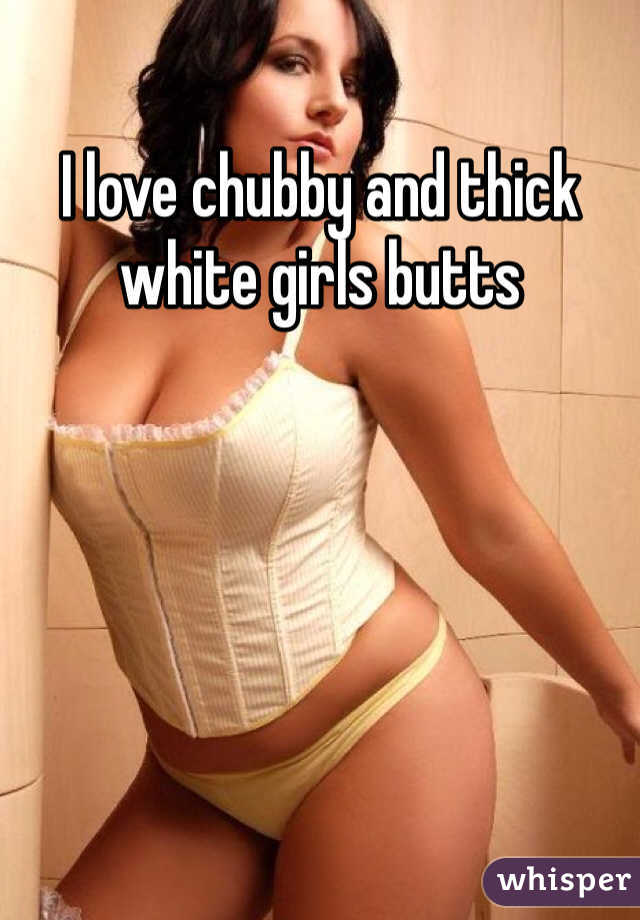 I love chubby and thick white girls butts