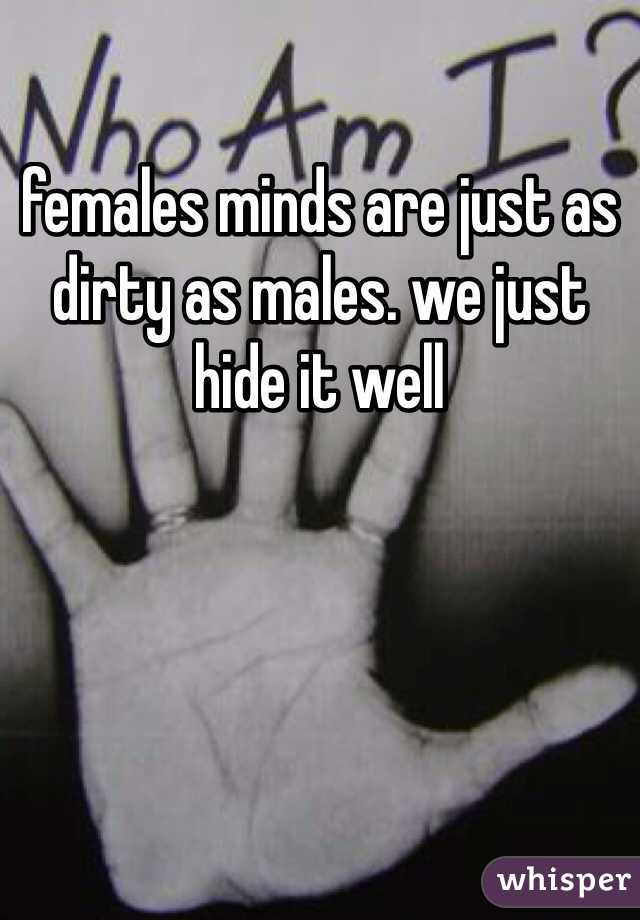 females minds are just as dirty as males. we just hide it well