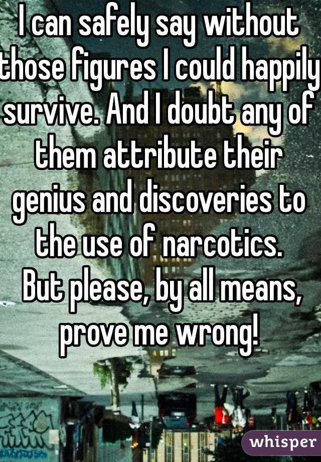I can safely say without those figures I could happily survive. And I doubt any of them attribute their genius and discoveries to the use of narcotics.
 But please, by all means, prove me wrong!