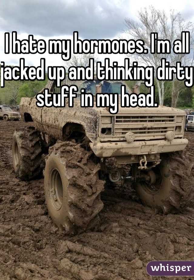 I hate my hormones. I'm all jacked up and thinking dirty stuff in my head.