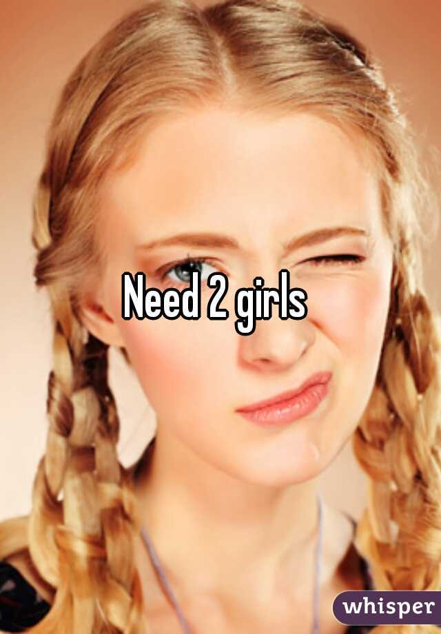 Need 2 girls 