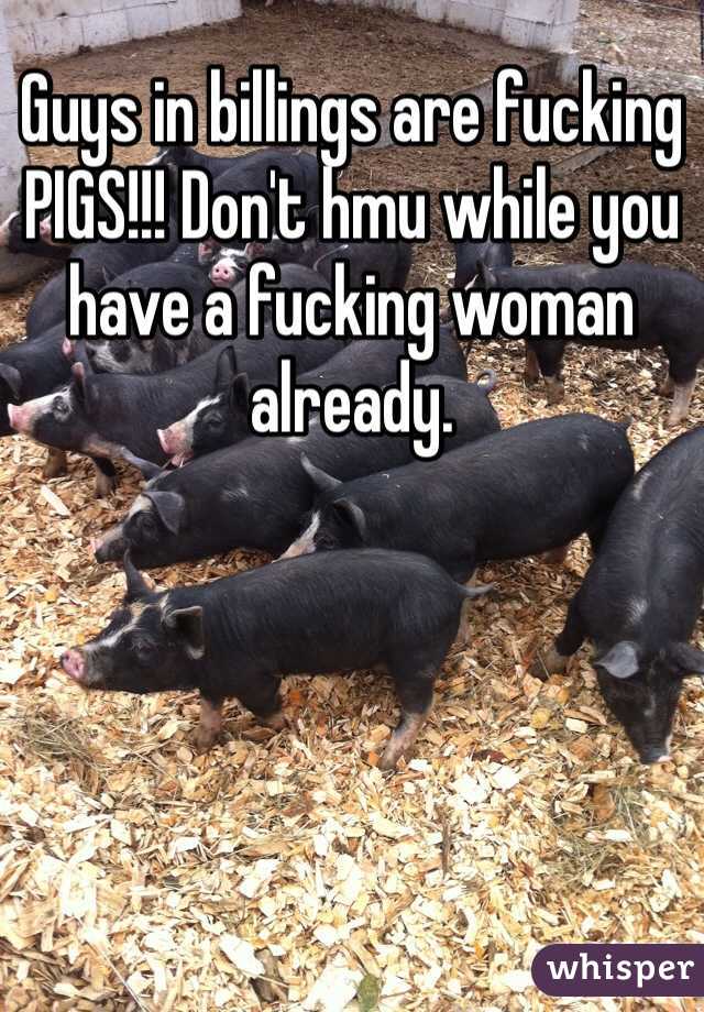 Guys in billings are fucking PIGS!!! Don't hmu while you have a fucking woman already.