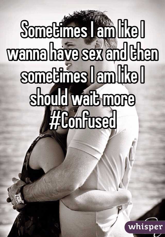 Sometimes I am like I wanna have sex and then sometimes I am like I should wait more 
#Confused