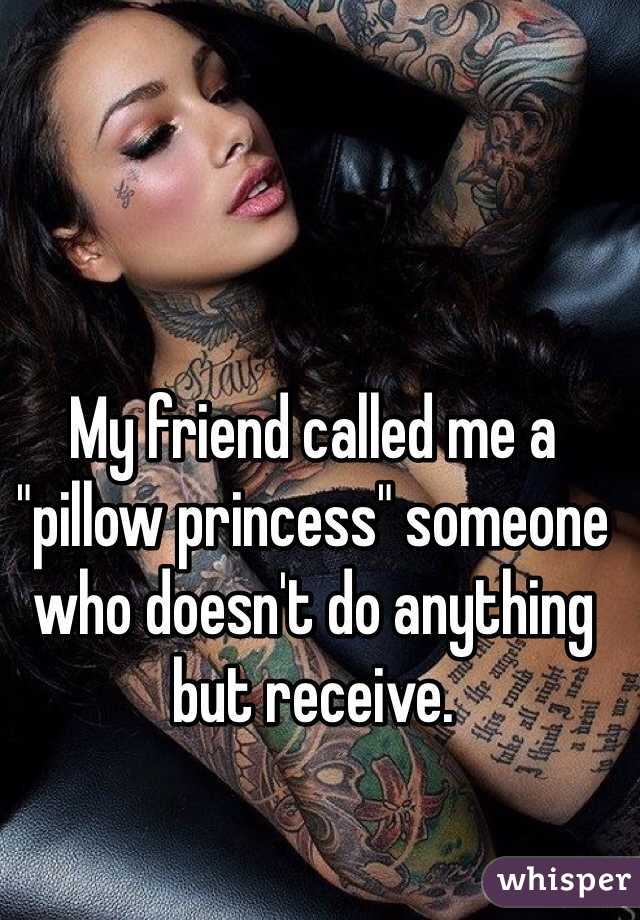 My friend called me a "pillow princess" someone who doesn't do anything but receive. 