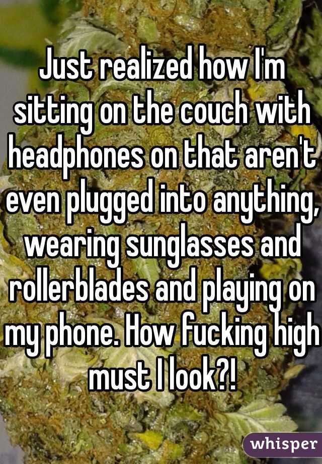 Just realized how I'm sitting on the couch with headphones on that aren't even plugged into anything, wearing sunglasses and rollerblades and playing on my phone. How fucking high must I look?!