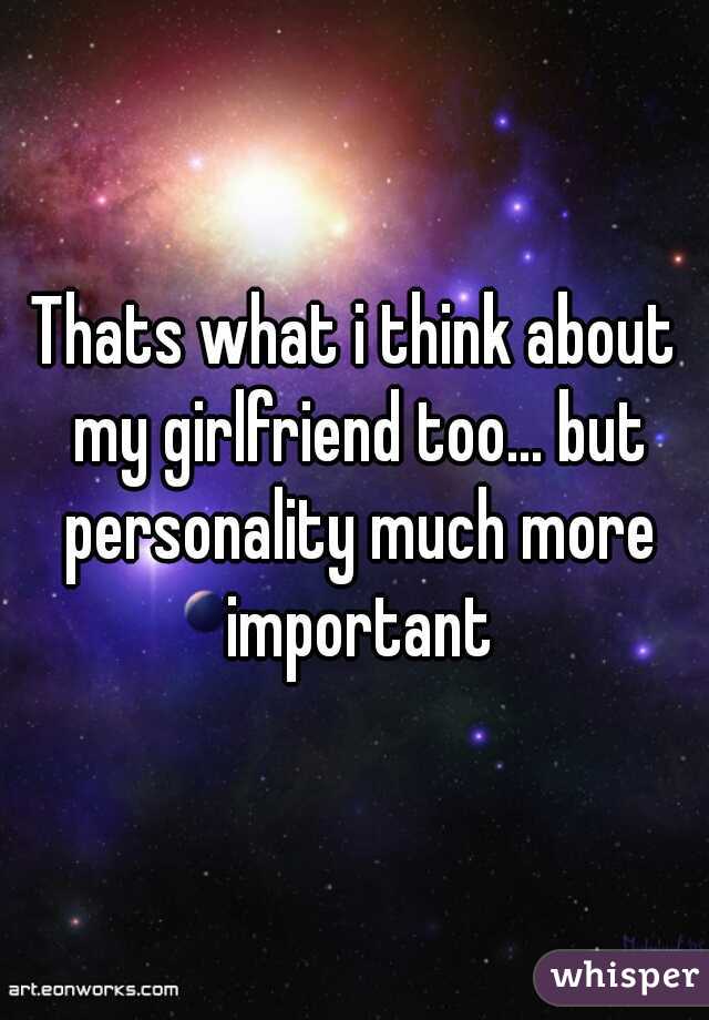 Thats what i think about my girlfriend too... but personality much more important
