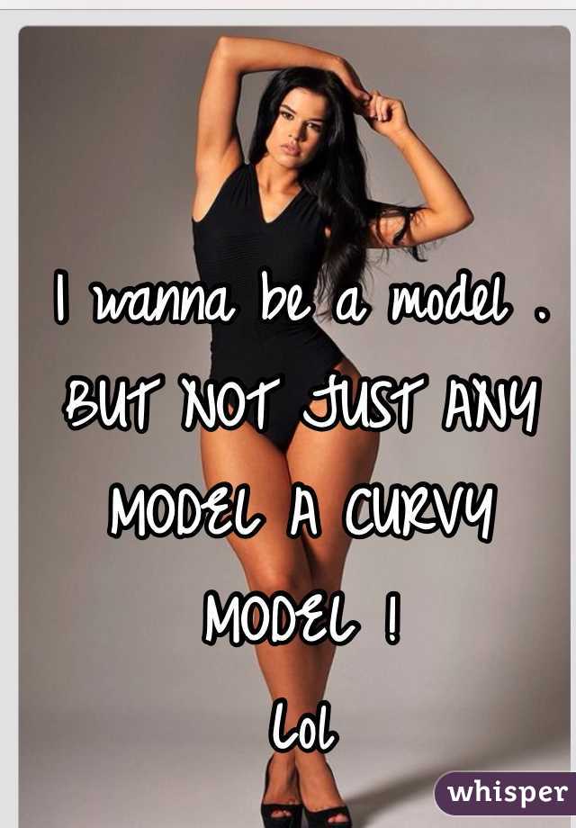 I wanna be a model . 
BUT NOT JUST ANY MODEL A CURVY MODEL ! 
Lol 