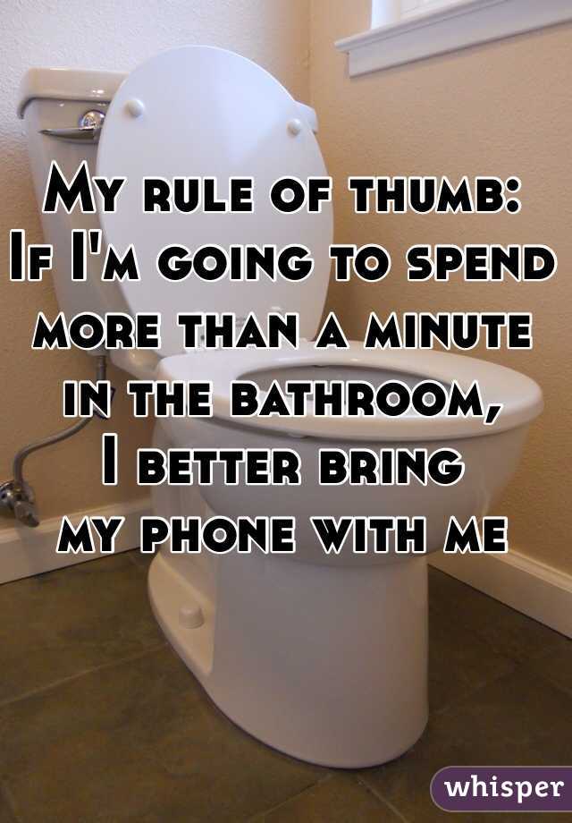 My rule of thumb:
If I'm going to spend 
more than a minute 
in the bathroom, 
I better bring 
my phone with me