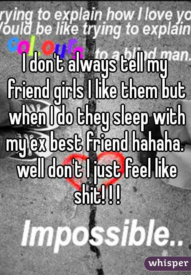 I don't always tell my friend girls I like them but when I do they sleep with my ex best friend hahaha.  well don't I just feel like shit! ! !
