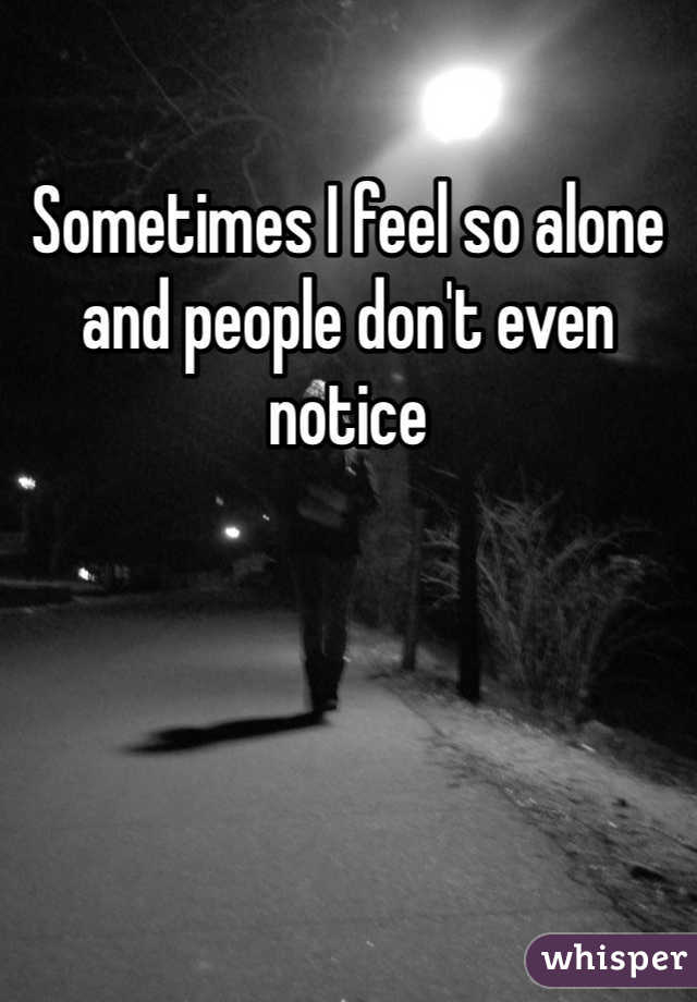 Sometimes I feel so alone and people don't even notice