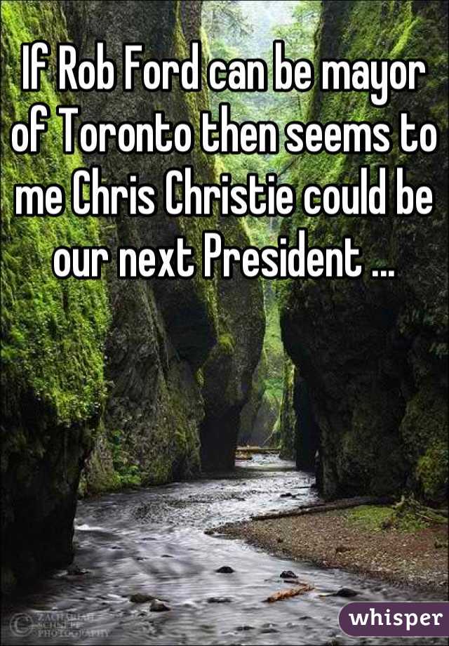 If Rob Ford can be mayor of Toronto then seems to me Chris Christie could be our next President ...