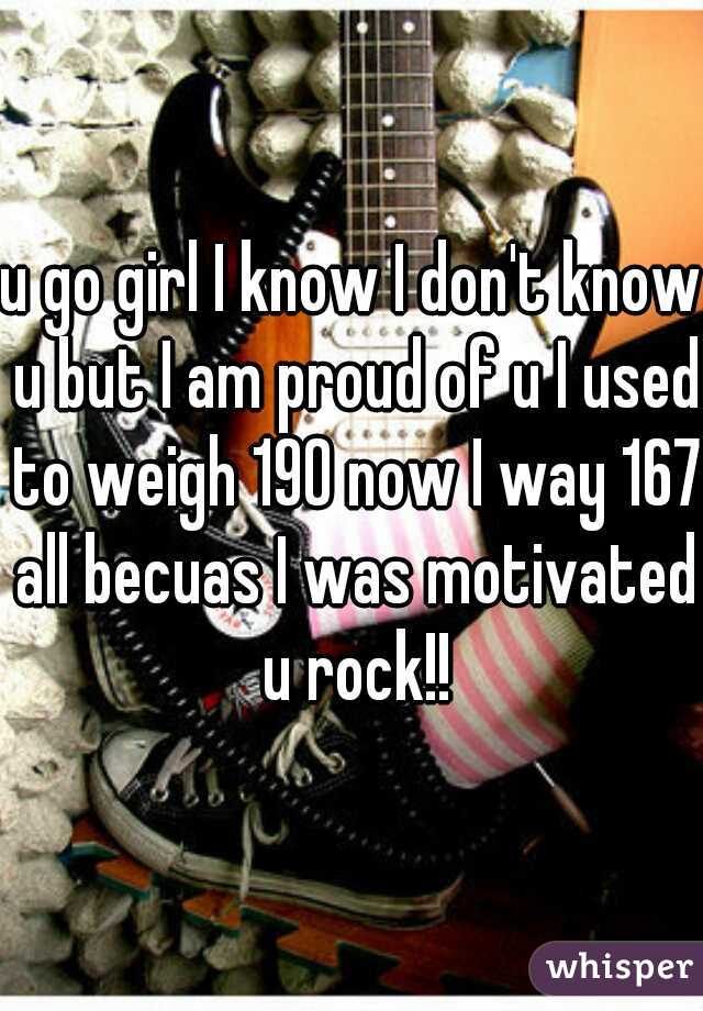 u go girl I know I don't know u but I am proud of u I used to weigh 190 now I way 167 all becuas I was motivated u rock!!