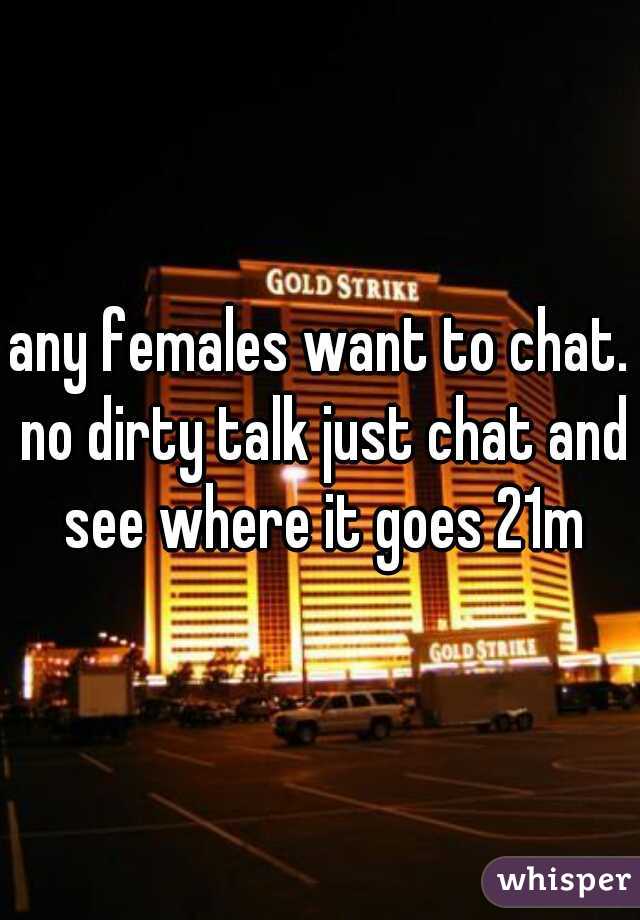 any females want to chat. no dirty talk just chat and see where it goes 21m