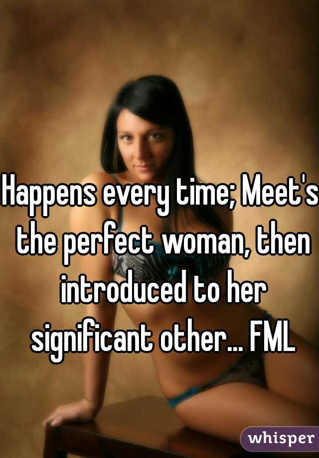 Happens every time; Meet's the perfect woman, then introduced to her significant other... FML